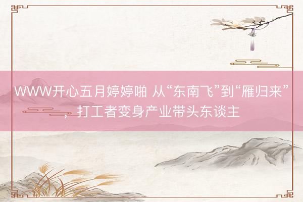 WWW开心五月婷婷啪 从“东南飞”到“雁归来”,打工者变身产业带头东谈主