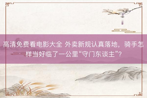 高清免费看电影大全 外卖新规认真落地，骑手怎样当好临了一公里“守门东谈主”？