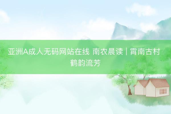 亚洲A成人无码网站在线 南农晨读 | 霄南古村 鹤韵流芳