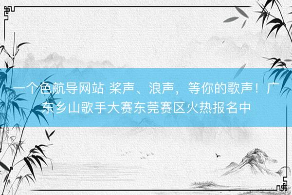 一个色航导网站 桨声、浪声，等你的歌声！广东乡山歌手大赛东莞赛区火热报名中
