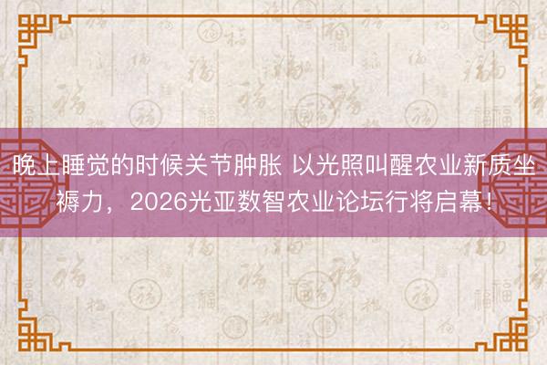 晚上睡觉的时候关节肿胀 以光照叫醒农业新质坐褥力，2026光亚数智农业论坛行将启幕！