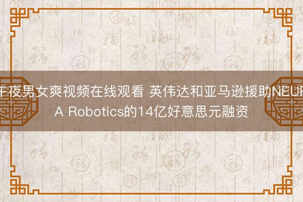 午夜男女爽视频在线观看 英伟达和亚马逊援助NEURA Robotics的14亿好意思元融资