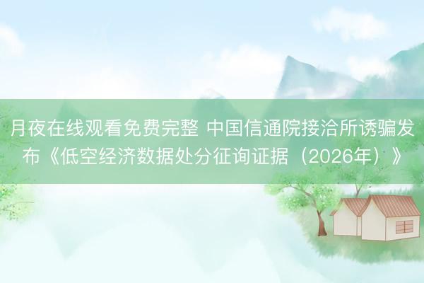 月夜在线观看免费完整 中国信通院接洽所诱骗发布《低空经济数据处分征询证据（2026年）》