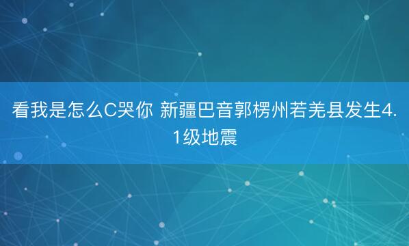 看我是怎么C哭你 新疆巴音郭楞州若羌县发生4.1级地震