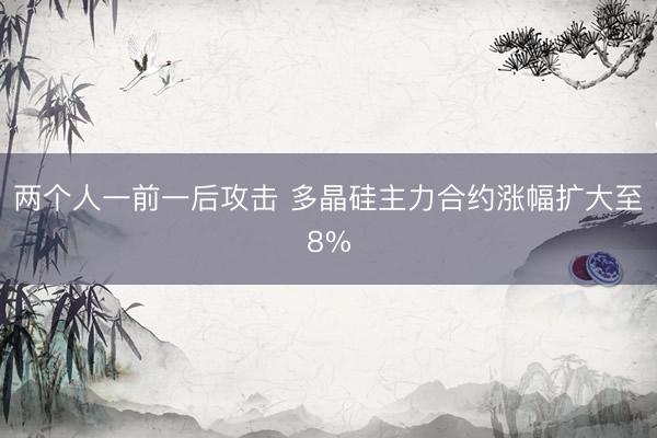 两个人一前一后攻击 多晶硅主力合约涨幅扩大至8%