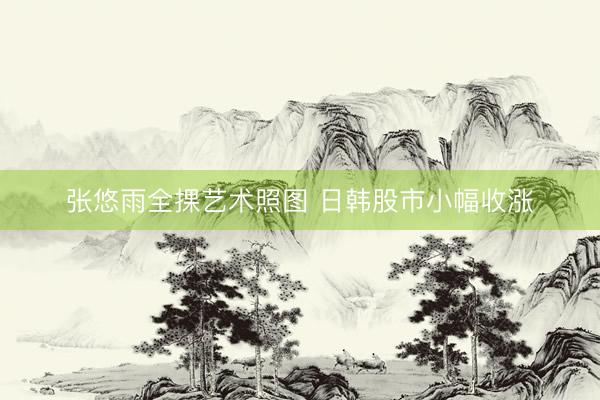 张悠雨全捰艺术照图 日韩股市小幅收涨