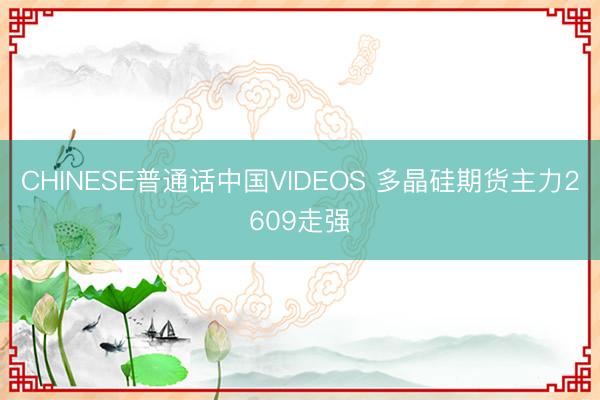CHINESE普通话中国VIDEOS 多晶硅期货主力2609走强