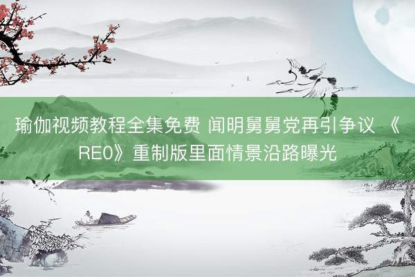 瑜伽视频教程全集免费 闻明舅舅党再引争议 《RE0》重制版里面情景沿路曝光