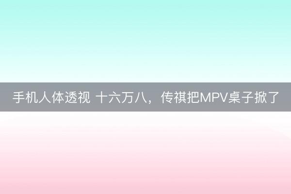 手机人体透视 十六万八，传祺把MPV桌子掀了