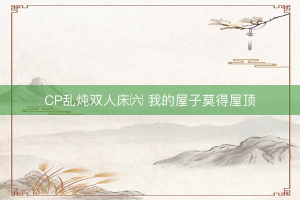 CP乱炖双人床㈥ 我的屋子莫得屋顶