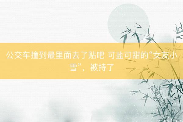 公交车撞到最里面去了贴吧 可盐可甜的“女友小雪”，被持了