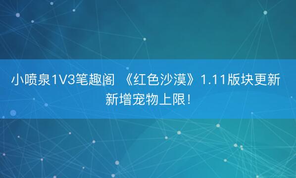 小喷泉1V3笔趣阁 《红色沙漠》1.11版块更新 新增宠物上限！