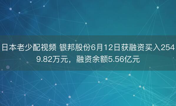 日本老少配视频 银邦股份6月12日获融资买入2549.82万元,融资余额5.56亿元