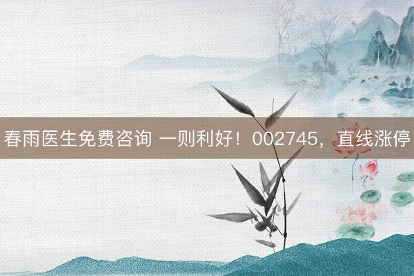 春雨医生免费咨询 一则利好！002745，直线涨停