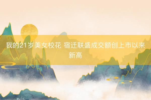 我的21岁美女校花 宿迁联盛成交额创上市以来新高
