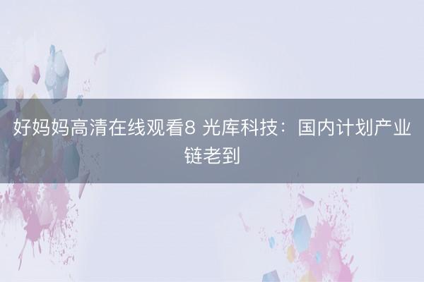 好妈妈高清在线观看8 光库科技：国内计划产业链老到