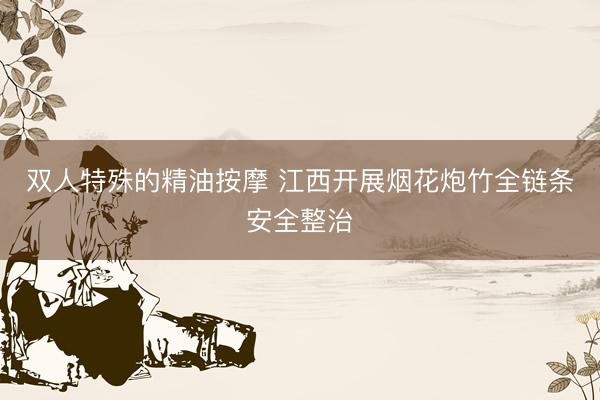 双人特殊的精油按摩 江西开展烟花炮竹全链条安全整治