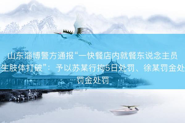 山东淄博警方通报“一快餐店内就餐东说念主员发生肢体打破”：予以苏某行拘5日处罚、徐某罚金处罚