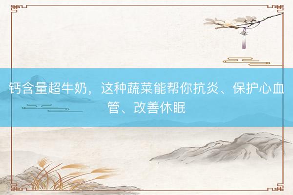 钙含量超牛奶，这种蔬菜能帮你抗炎、保护心血管、改善休眠