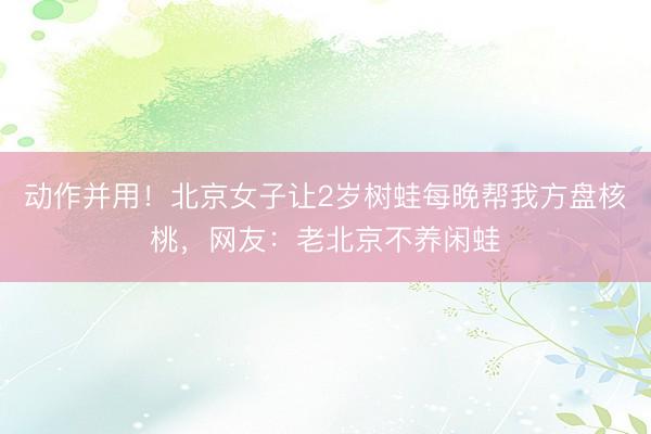 动作并用!北京女子让2岁树蛙每晚帮我方盘核桃,网友:老北京不养闲蛙