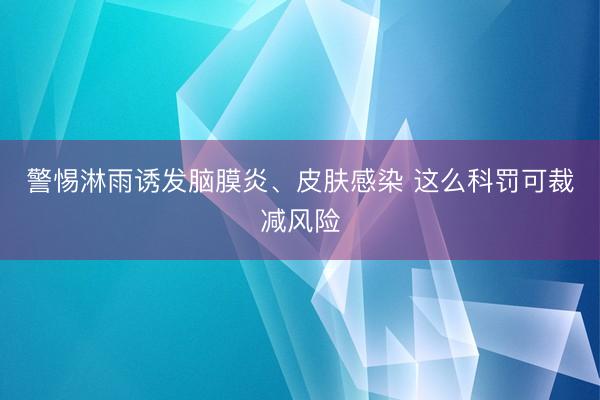 警惕淋雨诱发脑膜炎、皮肤感染 这么科罚可裁减风险