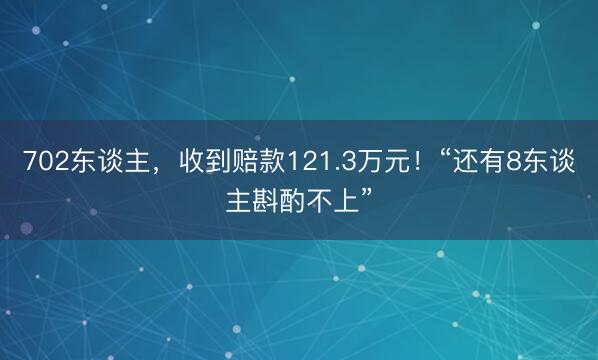702东谈主，收到赔款121.3万元！“还有8东谈主斟酌不上”