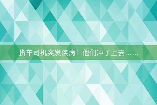 货车司机突发疾病！他们冲了上去……