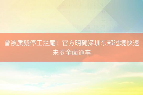 曾被质疑停工烂尾！官方明确深圳东部过境快速来岁全面通车