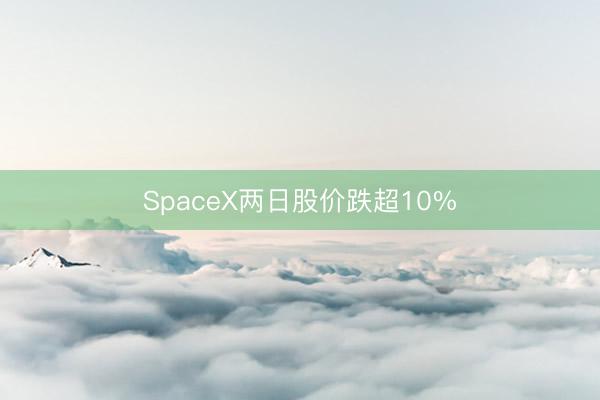 SpaceX两日股价跌超10%