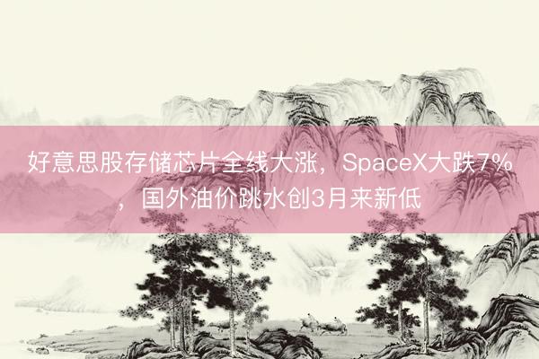 好意思股存储芯片全线大涨，SpaceX大跌7%，国外油价跳水创3月来新低