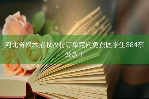 河北省权术招收农村订单定向免费医学生364东说念主
