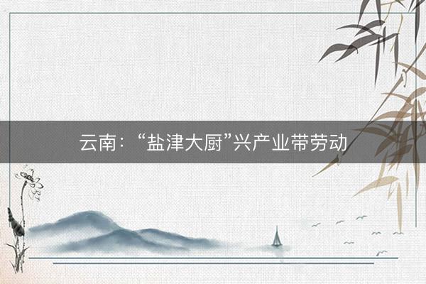 云南：“盐津大厨”兴产业带劳动