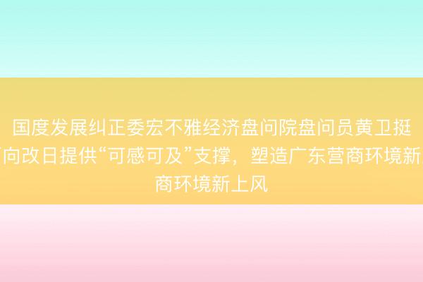国度发展纠正委宏不雅经济盘问院盘问员黄卫挺：面向改日提供“可感可及”支撑，塑造广东营商环境新上风