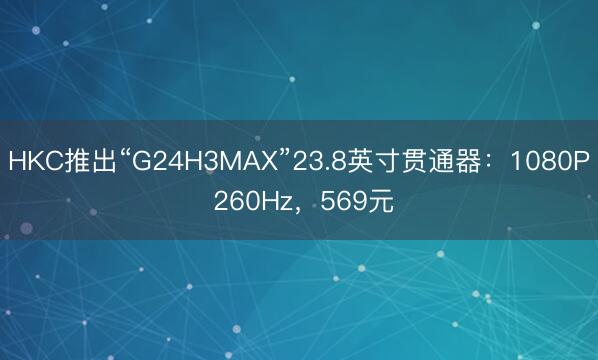 HKC推出“G24H3MAX”23.8英寸贯通器：1080P 260Hz，569元