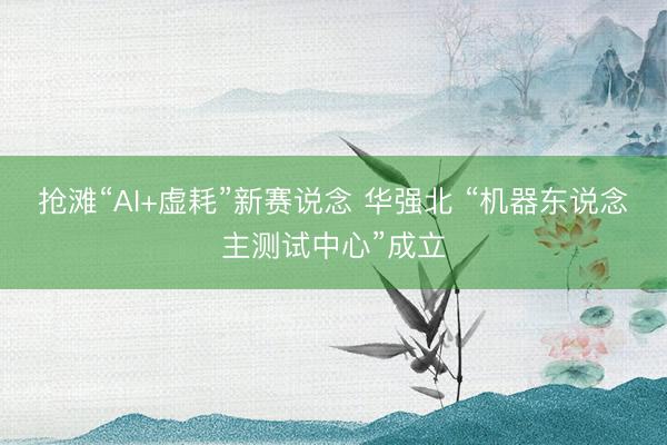 抢滩“AI+虚耗”新赛说念 华强北 “机器东说念主测试中心”成立