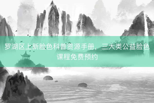 罗湖区上新脸色科普资源手册，三大类公益脸色课程免费预约