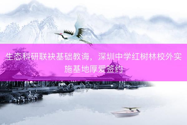 生态科研联袂基础教诲，深圳中学红树林校外实施基地厚爱签约