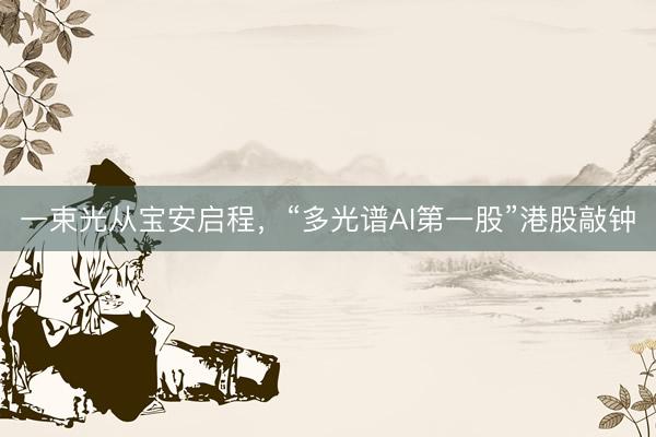 一束光从宝安启程，“多光谱AI第一股”港股敲钟