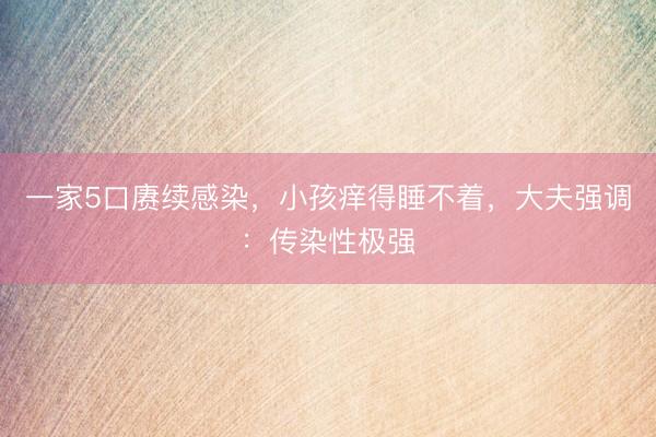 一家5口赓续感染，小孩痒得睡不着，大夫强调：传染性极强
