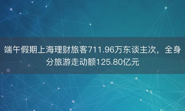 端午假期上海理财旅客711.96万东谈主次，全身分旅游走动额125.80亿元